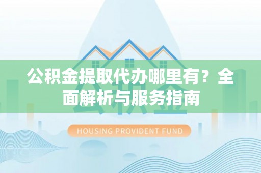 固原公积金提取代办哪里有？全面解析与服务指南