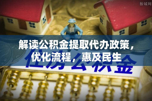 固原解读公积金提取代办政策，优化流程，惠及民生