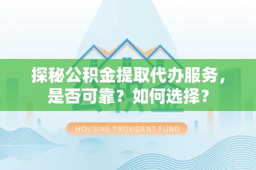 固原探秘公积金提取代办服务，是否可靠？如何选择？