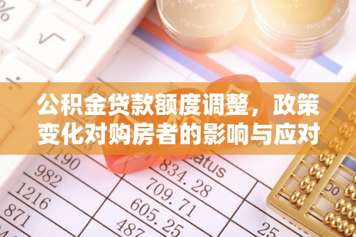 固原公积金贷款额度调整，政策变化对购房者的影响与应对策略