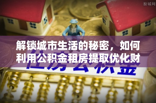 固原解锁城市生活的秘密，如何利用公积金租房提取优化财务规划