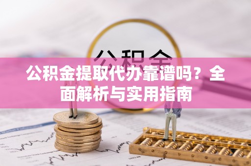 固原公积金提取代办靠谱吗？全面解析与实用指南