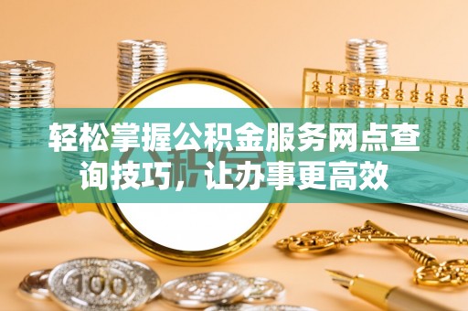 固原轻松掌握公积金服务网点查询技巧，让办事更高效
