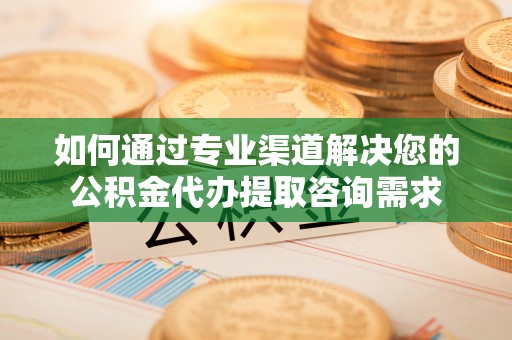 固原如何通过专业渠道解决您的公积金代办提取咨询需求