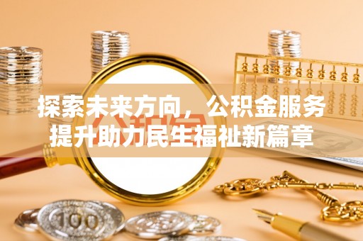 固原探索未来方向，公积金服务提升助力民生福祉新篇章