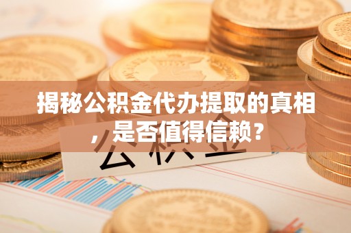 固原揭秘公积金代办提取的真相，是否值得信赖？