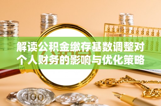 固原解读公积金缴存基数调整对个人财务的影响与优化策略