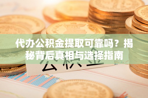 固原代办公积金提取可靠吗？揭秘背后真相与选择指南