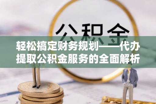 固原轻松搞定财务规划——代办提取公积金服务的全面解析