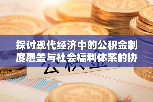 固原探讨现代经济中的公积金制度覆盖与社会福利体系的协同发展
