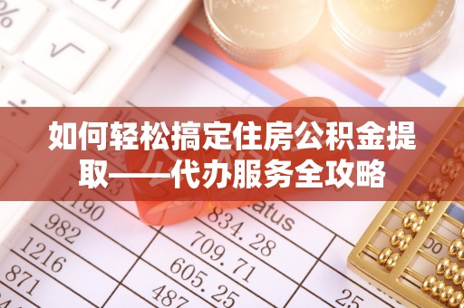 固原如何轻松搞定住房公积金提取——代办服务全攻略