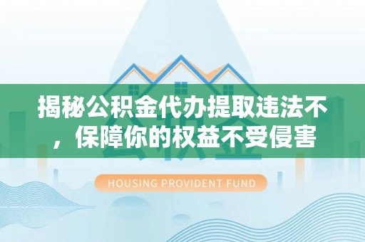 固原揭秘公积金代办提取违法不，保障你的权益不受侵害