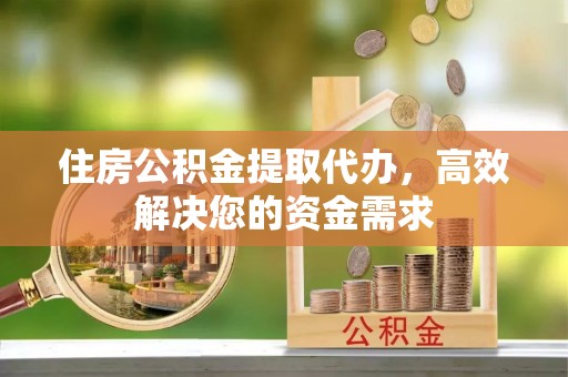 固原住房公积金提取代办，高效解决您的资金需求
