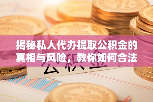 固原揭秘私人代办提取公积金的真相与风险，教你如何合法高效操作