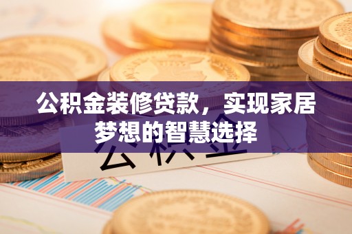 固原公积金装修贷款，实现家居梦想的智慧选择
