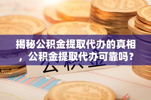 固原揭秘公积金提取代办的真相，公积金提取代办可靠吗？
