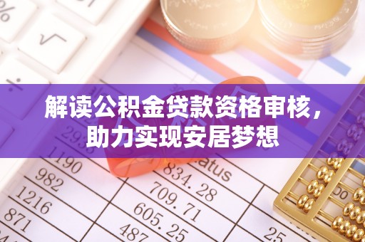 固原解读公积金贷款资格审核，助力实现安居梦想