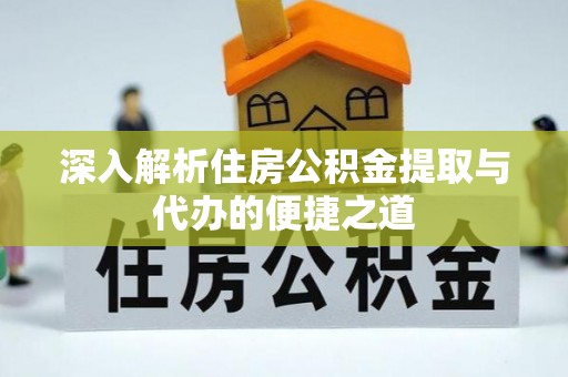固原深入解析住房公积金提取与代办的便捷之道