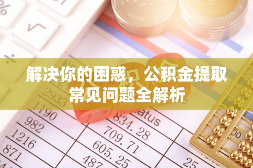固原解决你的困惑，公积金提取常见问题全解析