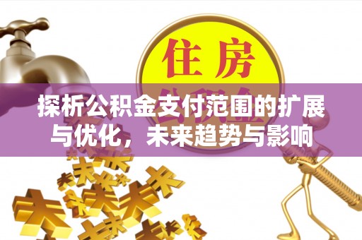 固原探析公积金支付范围的扩展与优化，未来趋势与影响