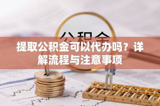 固原提取公积金可以代办吗？详解流程与注意事项