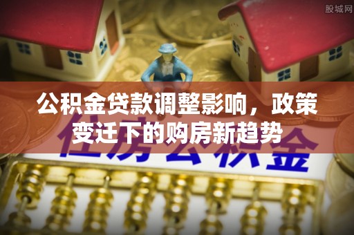 固原公积金贷款调整影响，政策变迁下的购房新趋势