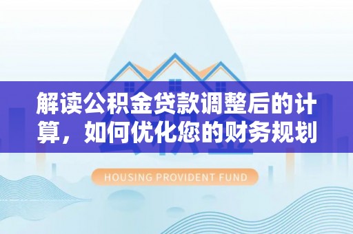 固原解读公积金贷款调整后的计算，如何优化您的财务规划
