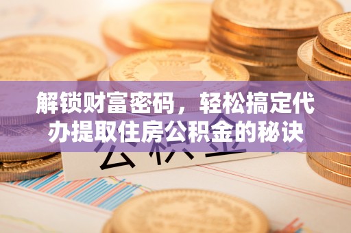固原解锁财富密码，轻松搞定代办提取住房公积金的秘诀
