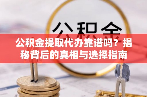 固原公积金提取代办靠谱吗？揭秘背后的真相与选择指南