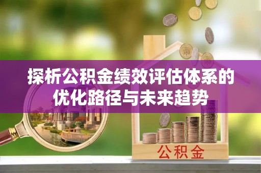 固原探析公积金绩效评估体系的优化路径与未来趋势