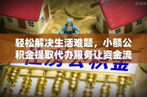固原轻松解决生活难题，小额公积金提取代办服务让资金流动更便捷