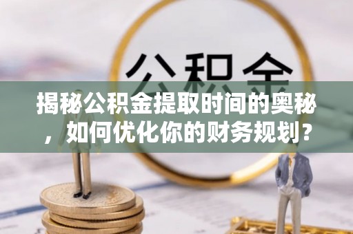固原揭秘公积金提取时间的奥秘，如何优化你的财务规划？