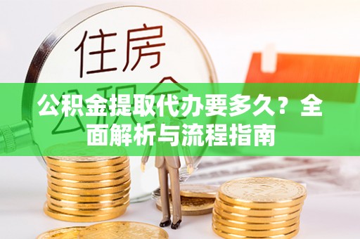 固原公积金提取代办要多久？全面解析与流程指南