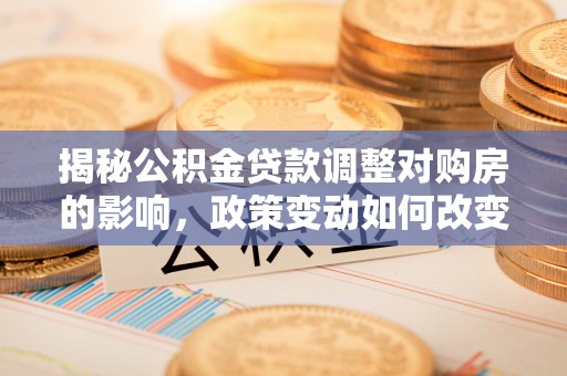 固原揭秘公积金贷款调整对购房的影响，政策变动如何改变你的买房计划