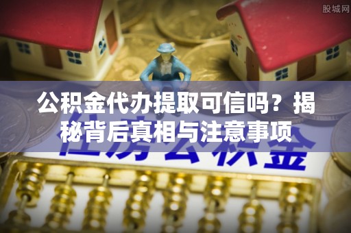 固原公积金代办提取可信吗？揭秘背后真相与注意事项
