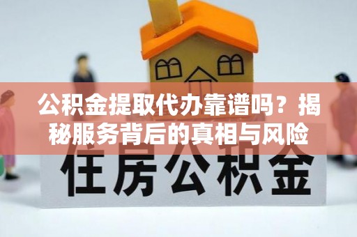 固原公积金提取代办靠谱吗？揭秘服务背后的真相与风险