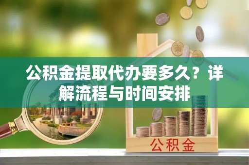 固原公积金提取代办要多久？详解流程与时间安排