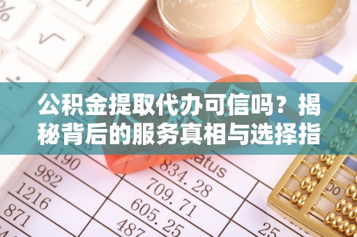 固原公积金提取代办可信吗？揭秘背后的服务真相与选择指南