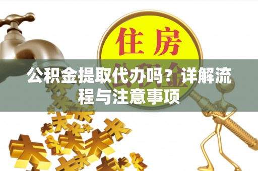 固原公积金提取代办吗？详解流程与注意事项