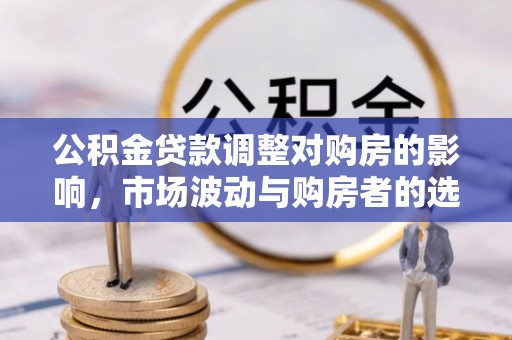 固原公积金贷款调整对购房的影响，市场波动与购房者的选择