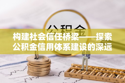 固原构建社会信任桥梁——探索公积金信用体系建设的深远意义