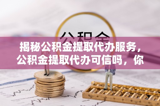 固原揭秘公积金提取代办服务，公积金提取代办可信吗，你需要知道的真相