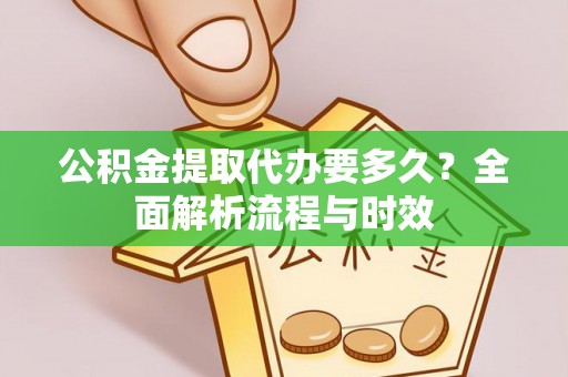 固原公积金提取代办要多久？全面解析流程与时效