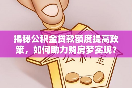固原揭秘公积金贷款额度提高政策，如何助力购房梦实现？