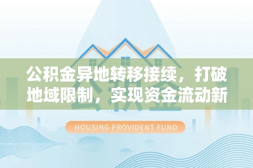 固原公积金异地转移接续，打破地域限制，实现资金流动新纪元