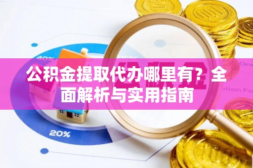 固原公积金提取代办哪里有？全面解析与实用指南
