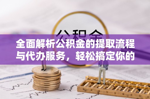 固原全面解析公积金的提取流程与代办服务，轻松搞定你的公积金咨询代办提取