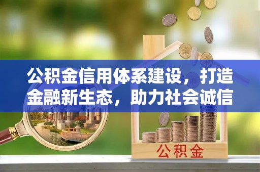 固原公积金信用体系建设，打造金融新生态，助力社会诚信发展