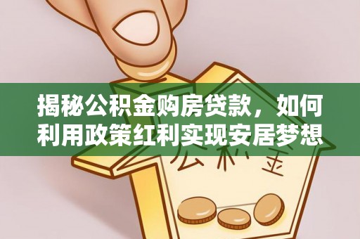 固原揭秘公积金购房贷款，如何利用政策红利实现安居梦想