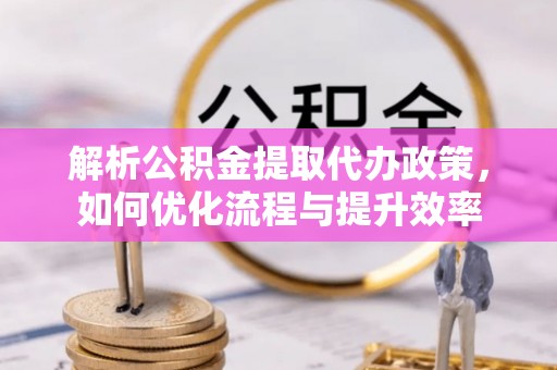 固原解析公积金提取代办政策，如何优化流程与提升效率